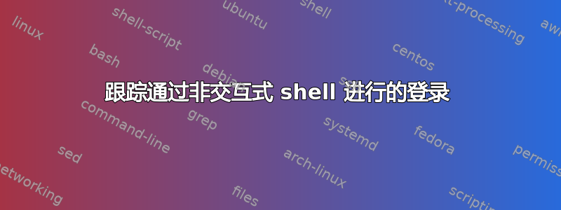 跟踪通过非交互式 shell 进行的登录