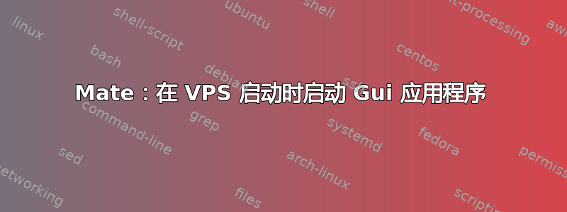 Mate：在 VPS 启动时启动 Gui 应用程序