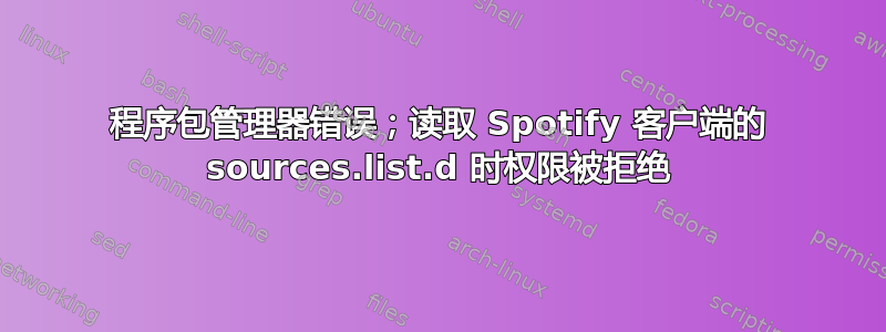 程序包管理器错误；读取 Spotify 客户端的 sources.list.d 时权限被拒绝