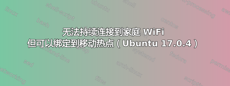 无法持续连接到家庭 WiFi 但可以绑定到移动热点（Ubuntu 17.0.4）