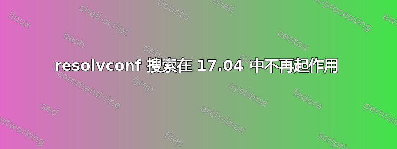 resolvconf 搜索在 17.04 中不再起作用