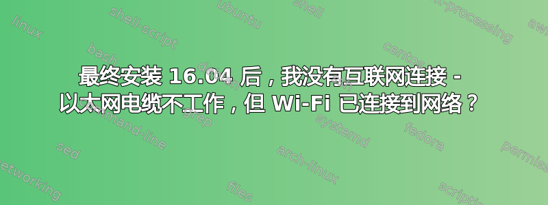 最终安装 16.04 后，我没有互联网连接 - 以太网电缆不工作，但 Wi-Fi 已连接到网络？