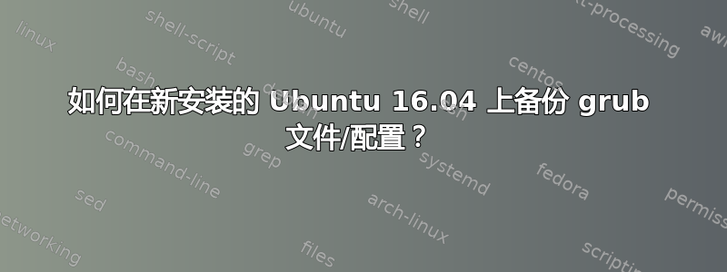 如何在新安装的 Ubuntu 16.04 上备份 grub 文件/配置？