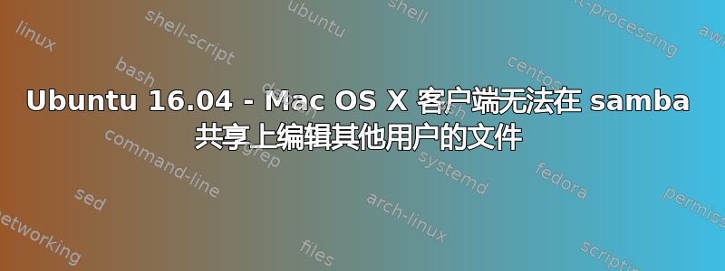 Ubuntu 16.04 - Mac OS X 客户端无法在 samba 共享上编辑其他用户的文件