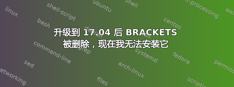 升级到 17.04 后 BRACKETS 被删除，现在我无法安装它