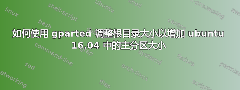 如何使用 gparted 调整根目录大小以增加 ubuntu 16.04 中的主分区大小