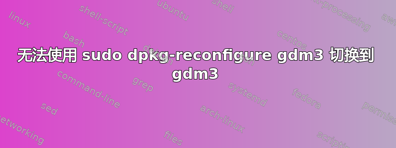 无法使用 sudo dpkg-reconfigure gdm3 切换到 gdm3