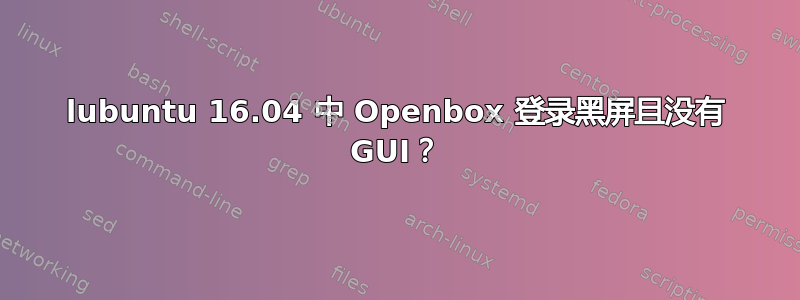 lubuntu 16.04 中 Openbox 登录黑屏且没有 GUI？