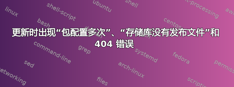 更新时出现“包配置多次”、“存储库没有发布文件”和 404 错误 