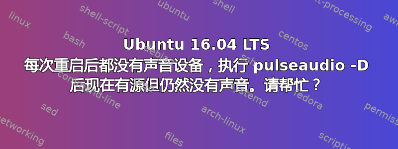 Ubuntu 16.04 LTS 每次重启后都没有声音设备，执行 pulseaudio -D 后现在有源但仍然没有声音。请帮忙？