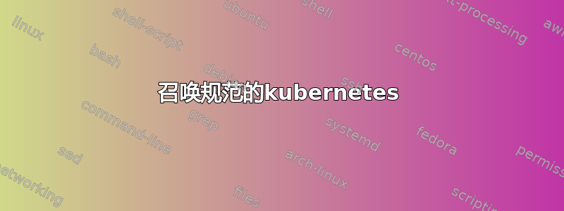 召唤规范的kubernetes