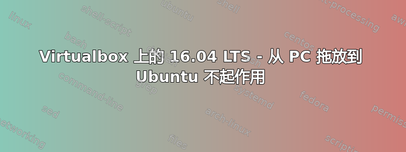 Virtualbox 上的 16.04 LTS - 从 PC 拖放到 Ubuntu 不起作用