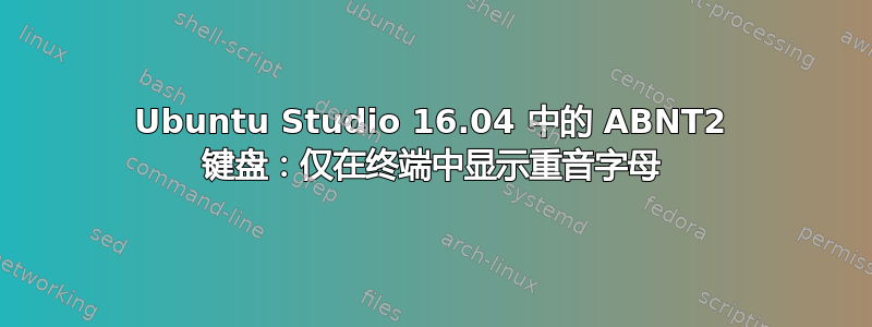 Ubuntu Studio 16.04 中的 ABNT2 键盘：仅在终端中显示重音字母