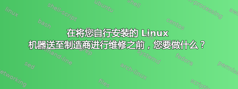 在将您自行安装的 Linux 机器送至制造商进行维修之前，您要做什么？