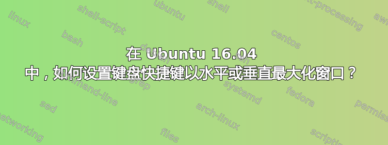 在 Ubuntu 16.04 中，如何设置键盘快捷键以水平或垂直最大化窗口？