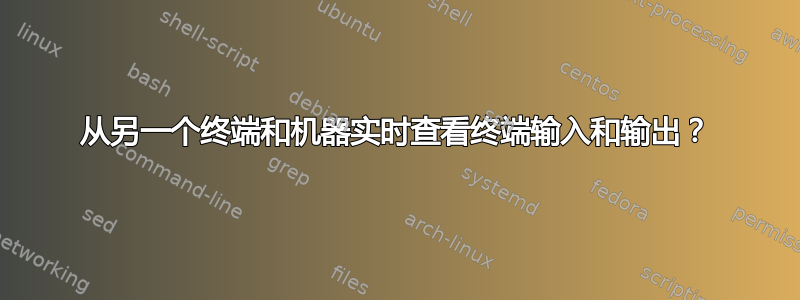 从另一个终端和机器实时查看终端输入和输出？