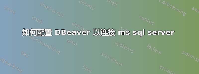 如何配置 DBeaver 以连接 ms sql server