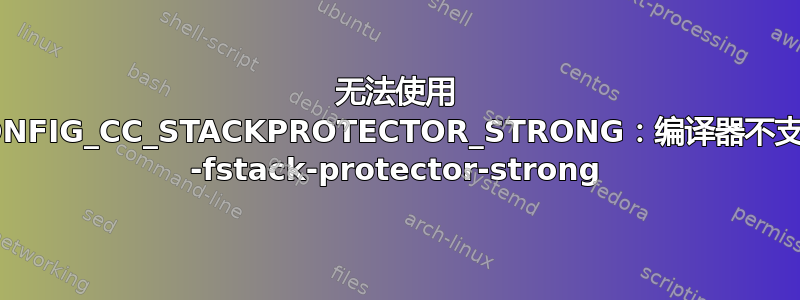 无法使用 CONFIG_CC_STACKPROTECTOR_STRONG：编译器不支持 -fstack-protector-strong