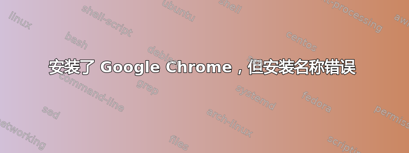 安装了 Google Chrome，但安装名称错误