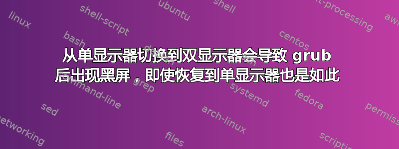 从单显示器切换到双显示器会导致 grub 后出现黑屏，即使恢复到单显示器也是如此