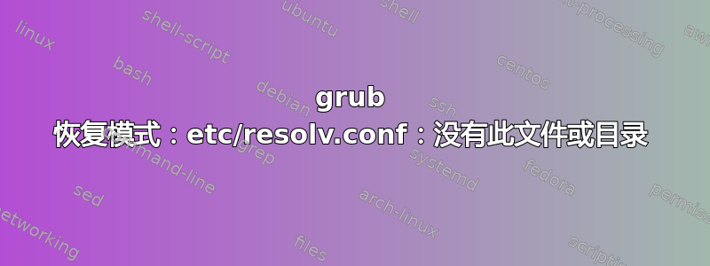 grub 恢复模式：etc/resolv.conf：没有此文件或目录