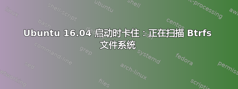 Ubuntu 16.04 启动时卡住：正在扫描 Btrfs 文件系统