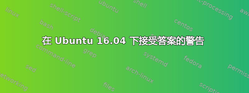 在 Ubuntu 16.04 下接受答案的警告