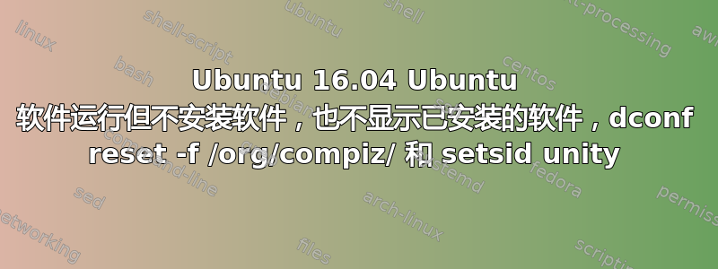 Ubuntu 16.04 Ubuntu 软件运行但不安装软件，也不显示已安装的软件，dconf reset -f /org/compiz/ 和 setsid unity