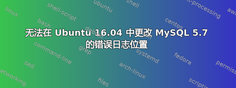 无法在 Ubuntu 16.04 中更改 MySQL 5.7 的错误日志位置