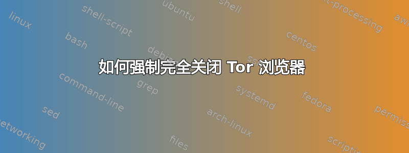 如何强制完全关闭 Tor 浏览器