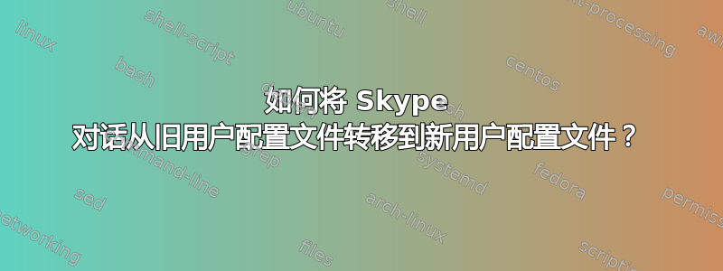 如何将 Skype 对话从旧用户配置文件转移到新用户配置文件？