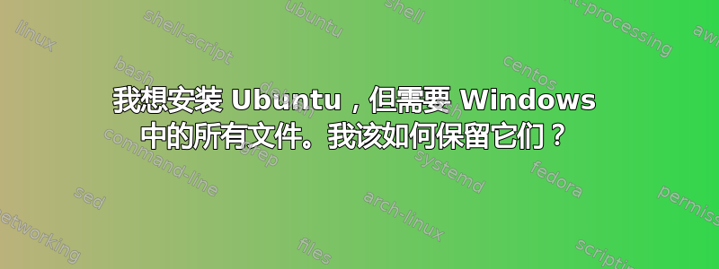 我想安装 Ubuntu，但需要 Windows 中的所有文件。我该如何保留它们？