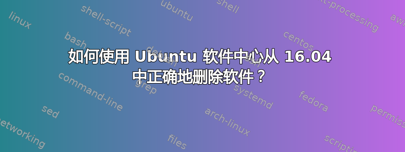 如何使用 Ubuntu 软件中心从 16.04 中正确地删除软件？