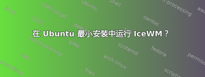 在 Ubuntu 最小安装中运行 IceWM？