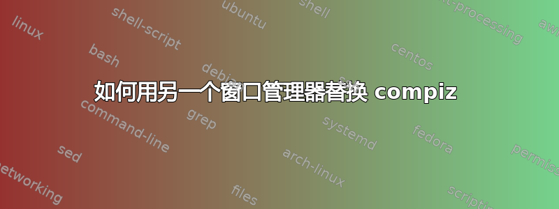 如何用另一个窗口管理器替换 compiz