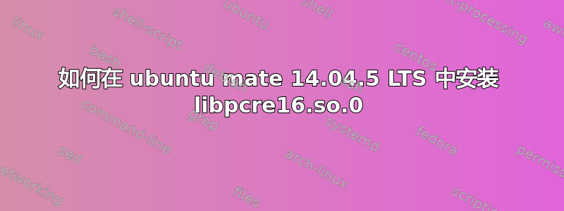 如何在 ubuntu mate 14.04.5 LTS 中安装 libpcre16.so.0