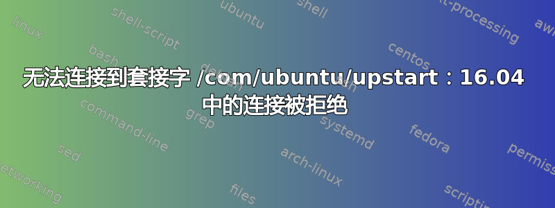 无法连接到套接字 /com/ubuntu/upstart：16.04 中的连接被拒绝