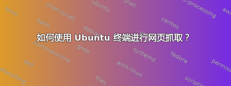 如何使用 Ubuntu 终端进行网页抓取？