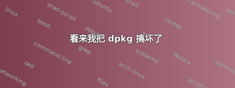 看来我把 dpkg 搞坏了