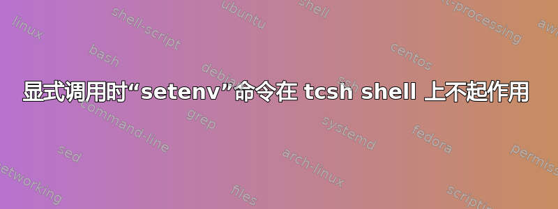 显式调用时“setenv”命令在 tcsh shell 上不起作用