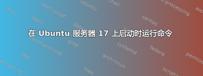 在 Ubuntu 服务器 17 上启动时运行命令