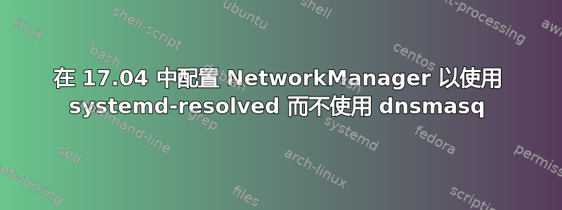 在 17.04 中配置 NetworkManager 以使用 systemd-resolved 而不使用 dnsmasq