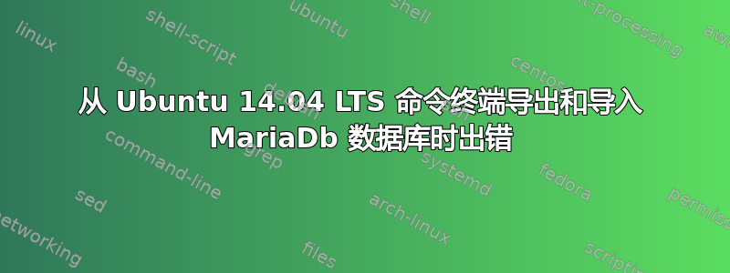 从 Ubuntu 14.04 LTS 命令终端导出和导入 MariaDb 数据库时出错