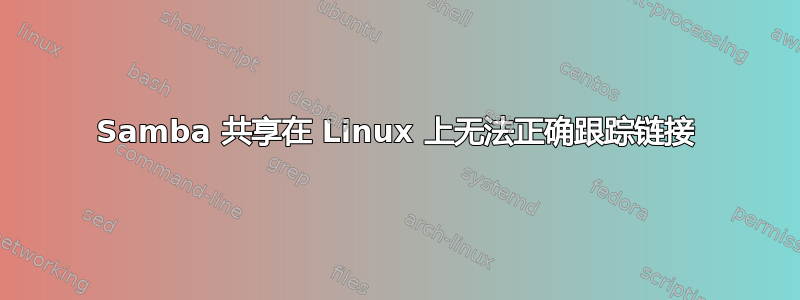 Samba 共享在 Linux 上无法正确跟踪链接