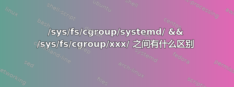 /sys/fs/cgroup/systemd/ && /sys/fs/cgroup/xxx/ 之间有什么区别