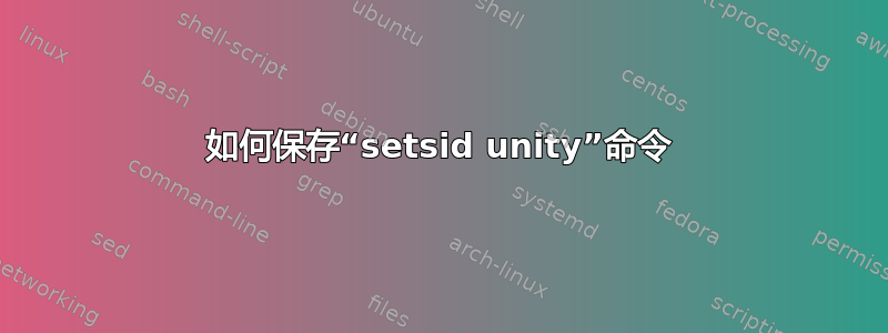 如何保存“setsid unity”命令