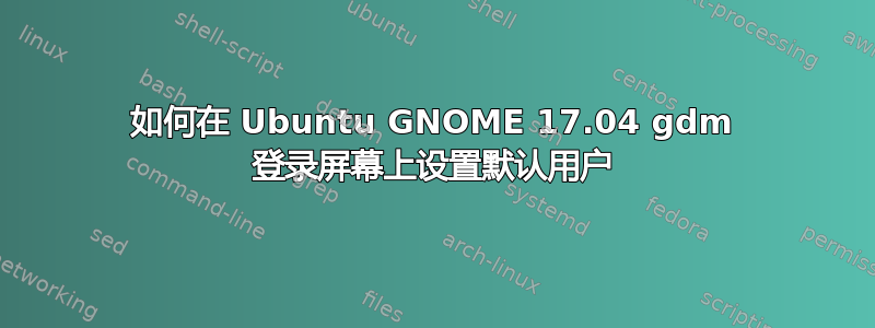 如何在 Ubuntu GNOME 17.04 gdm 登录屏幕上设置默认用户