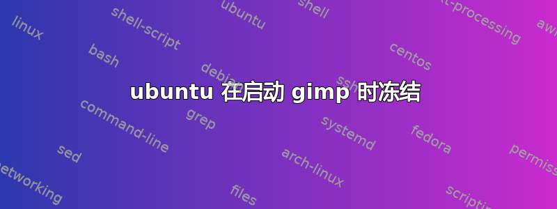 ubuntu 在启动 gimp 时冻结