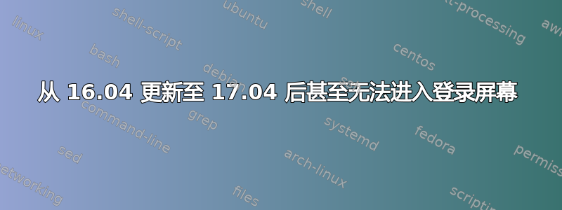 从 16.04 更新至 17.04 后甚至无法进入登录屏幕