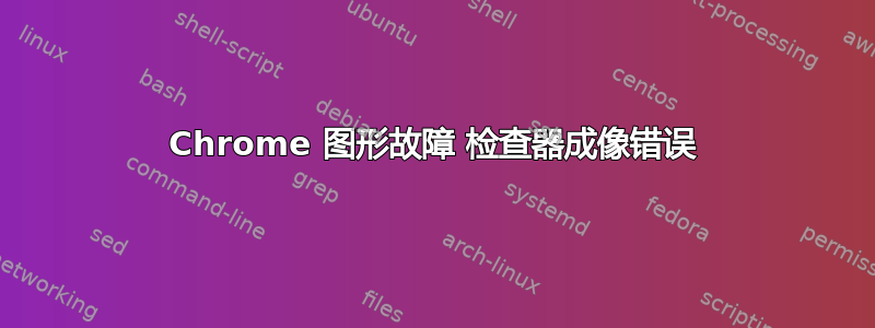 Chrome 图形故障 检查器成像错误